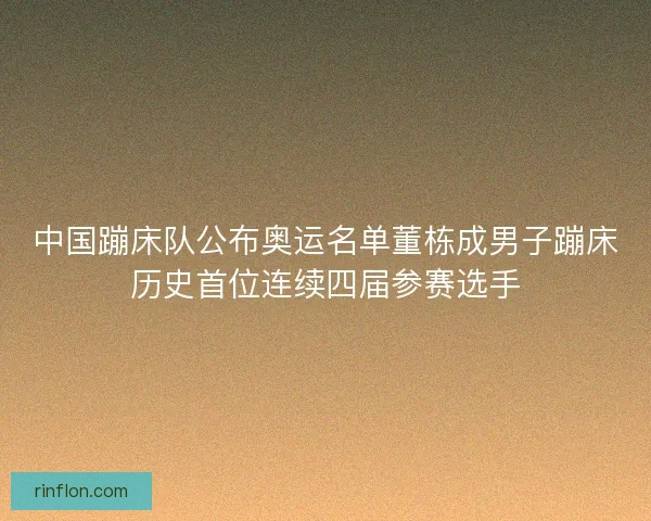 中国蹦床队公布奥运名单董栋成男子蹦床历史首位连续四届参赛选手