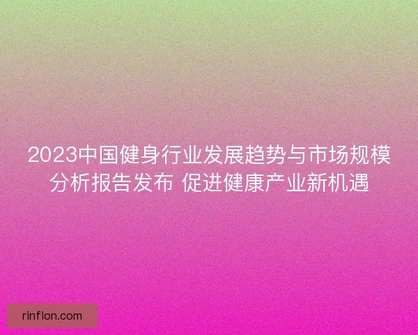 2023中国健身行业发展趋势与市场规模分析报告发布 促进健康产业新机遇