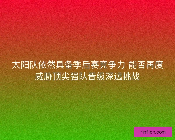太阳队依然具备季后赛竞争力 能否再度威胁顶尖强队晋级深远挑战