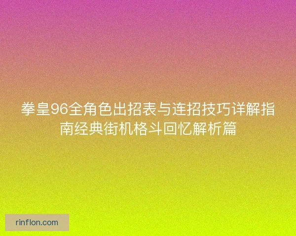 拳皇96全角色出招表与连招技巧详解指南经典街机格斗回忆解析篇