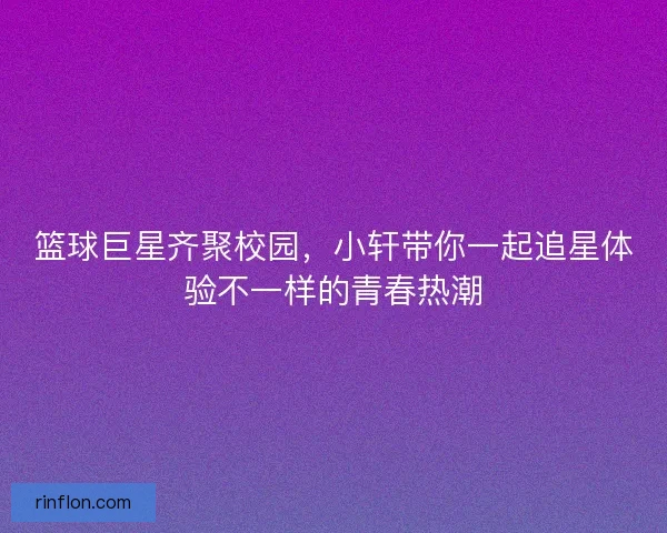 篮球巨星齐聚校园，小轩带你一起追星体验不一样的青春热潮